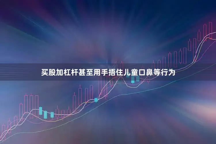 买股加杠杆甚至用手捂住儿童口鼻等行为