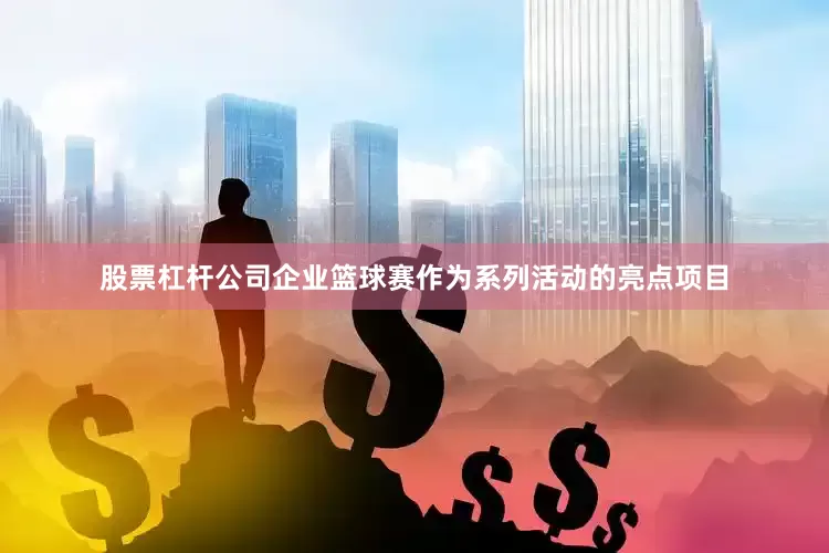 股票杠杆公司企业篮球赛作为系列活动的亮点项目