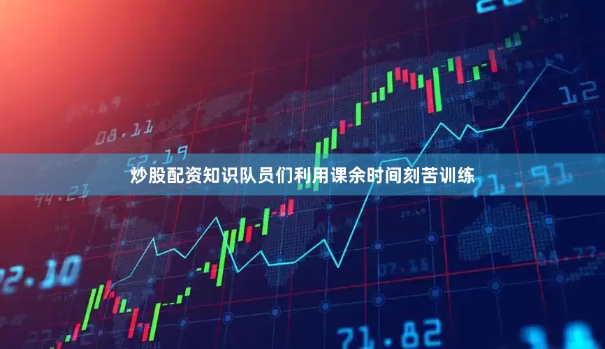 炒股配资知识队员们利用课余时间刻苦训练