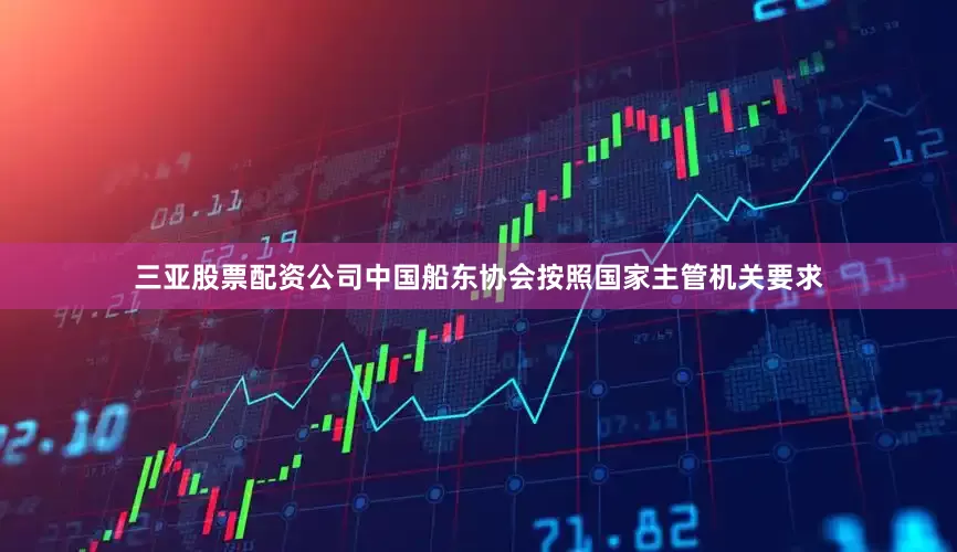 三亚股票配资公司中国船东协会按照国家主管机关要求