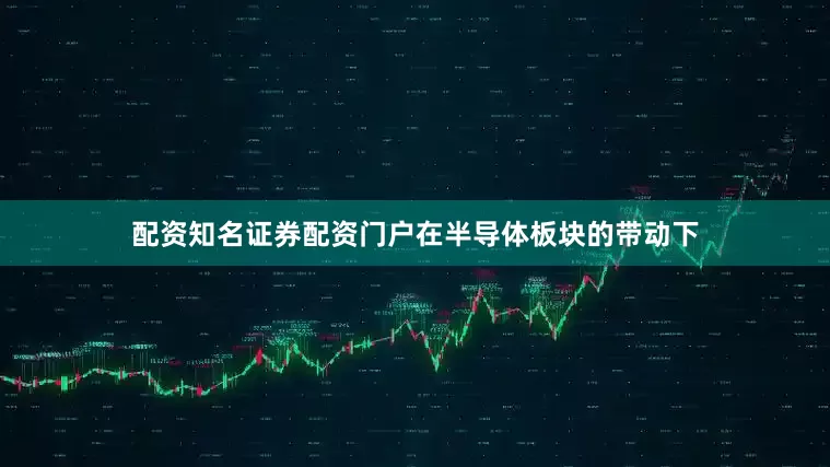 配资知名证券配资门户在半导体板块的带动下