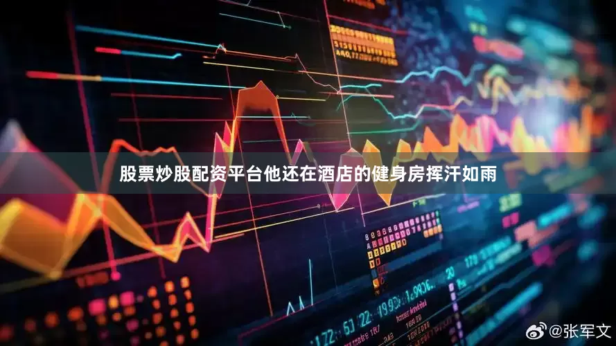股票炒股配资平台他还在酒店的健身房挥汗如雨