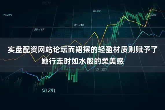 实盘配资网站论坛而裙摆的轻盈材质则赋予了她行走时如水般的柔美感