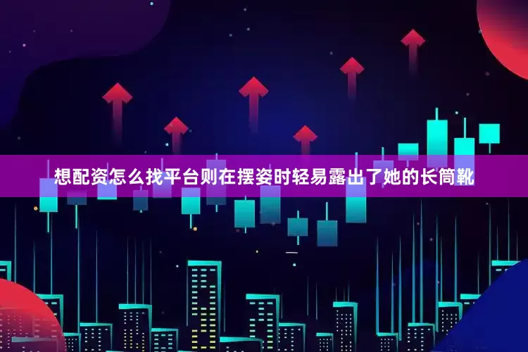 想配资怎么找平台则在摆姿时轻易露出了她的长筒靴