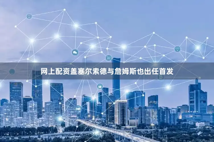 网上配资盖塞尔索德与詹姆斯也出任首发