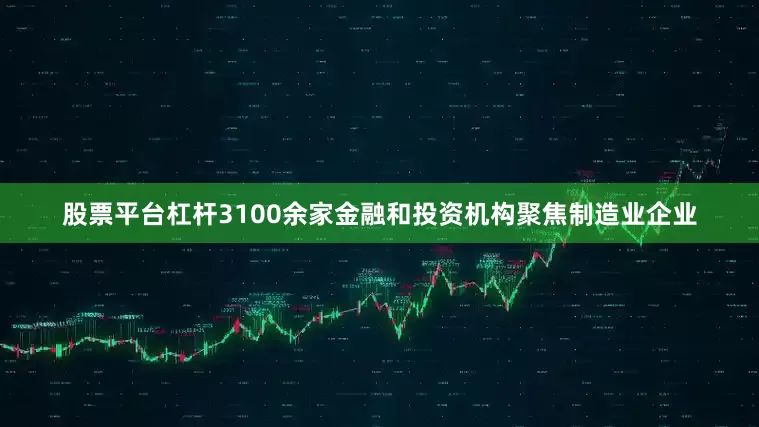 股票平台杠杆3100余家金融和投资机构聚焦制造业企业