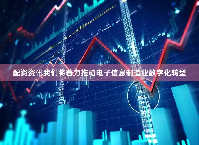 配资资讯我们将着力推动电子信息制造业数字化转型