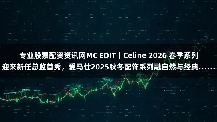 专业股票配资资讯网MC EDIT｜Celine 2026 春季系列迎来新任总监首秀，爱马仕2025秋冬配饰系列融自然与经典……