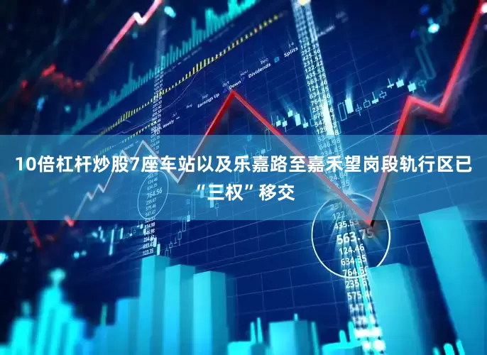 10倍杠杆炒股7座车站以及乐嘉路至嘉禾望岗段轨行区已“三权”移交