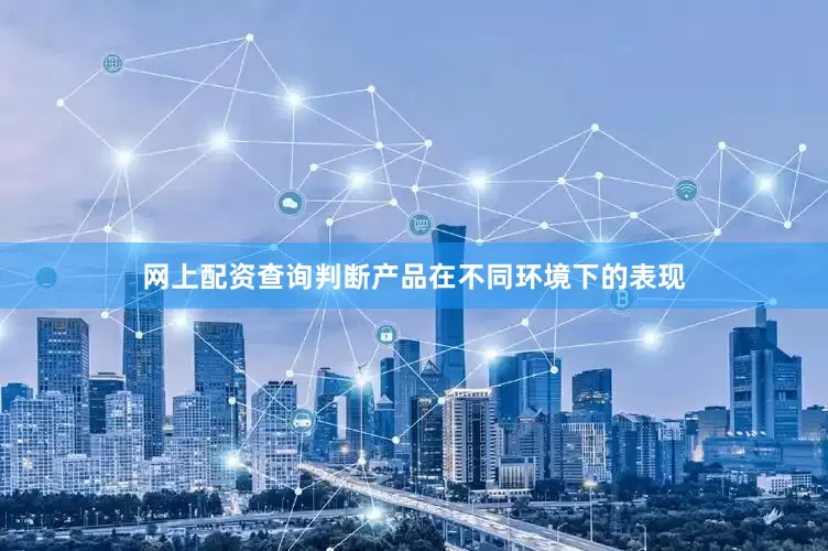 网上配资查询判断产品在不同环境下的表现