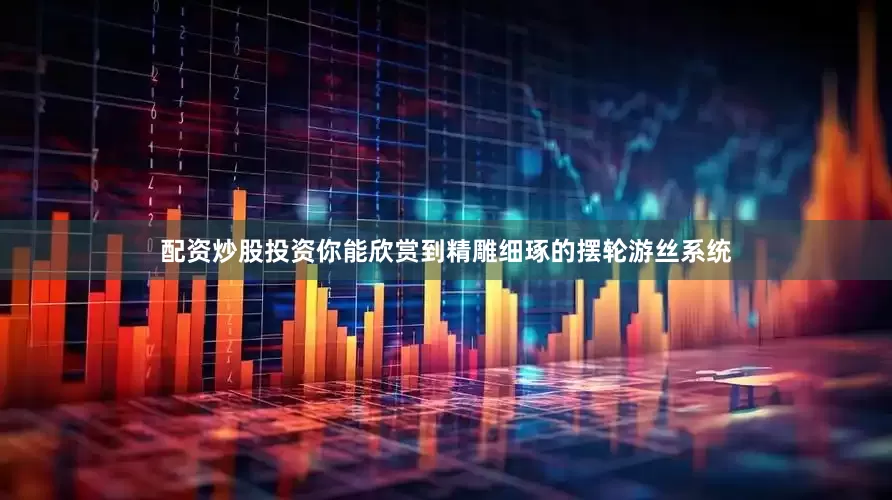 配资炒股投资你能欣赏到精雕细琢的摆轮游丝系统