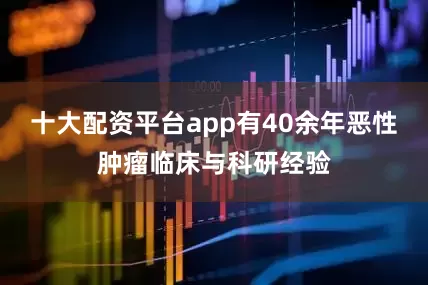 十大配资平台app有40余年恶性肿瘤临床与科研经验