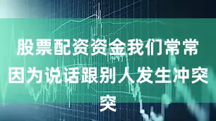 股票配资资金我们常常因为说话跟别人发生冲突