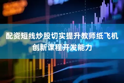 配资短线炒股切实提升教师纸飞机创新课程开发能力